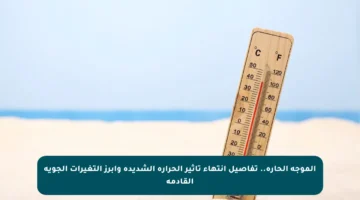 الموجة الحارة.. تفاصيل انتهاء تأثير الحرارة الشديدة وأبرز التغيرات الجوية القادمة